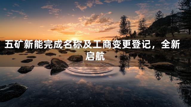 五矿新能完成名称及工商变更登记，全新启航