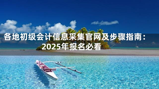 各地初级会计信息采集官网及步骤指南：2025年报名必看