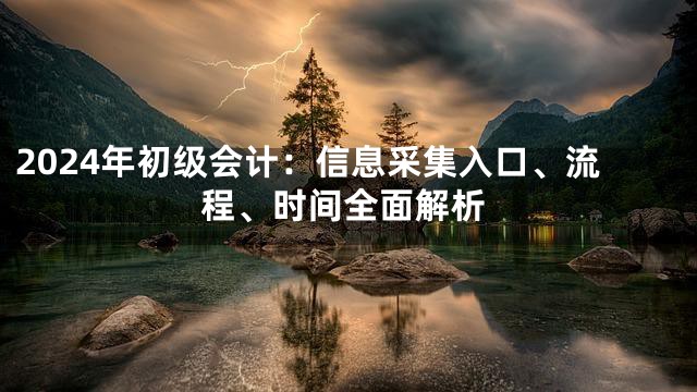 2024年初级会计：信息采集入口、流程、时间全面解析
