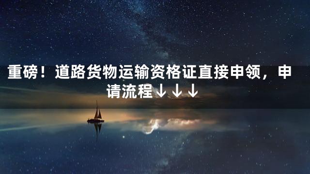 重磅！道路货物运输资格证直接申领，申请流程↓↓↓