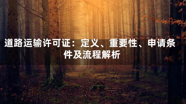 道路运输许可证：定义、重要性、申请条件及流程解析