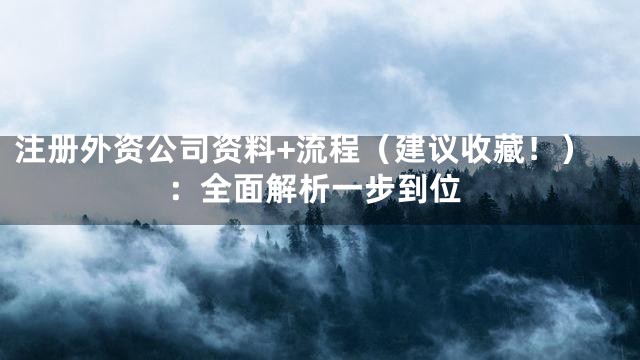 注册外资公司资料+流程（建议收藏！）：全面解析一步到位