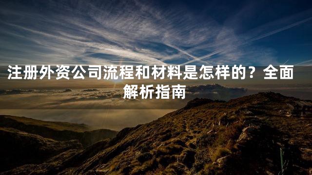 注册外资公司流程和材料是怎样的？全面解析指南
