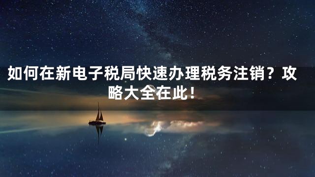 如何在新电子税局快速办理税务注销？攻略大全在此！