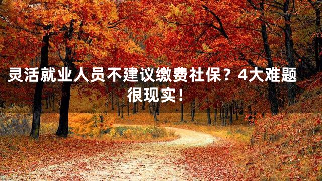 灵活就业人员不建议缴费社保？4大难题很现实！