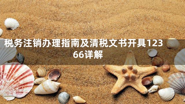 税务注销办理指南及清税文书开具12366详解