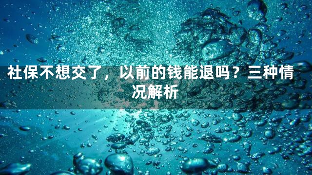 社保不想交了，以前的钱能退吗？三种情况解析