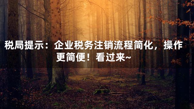 税局提示：企业税务注销流程简化，操作更简便！看过来~