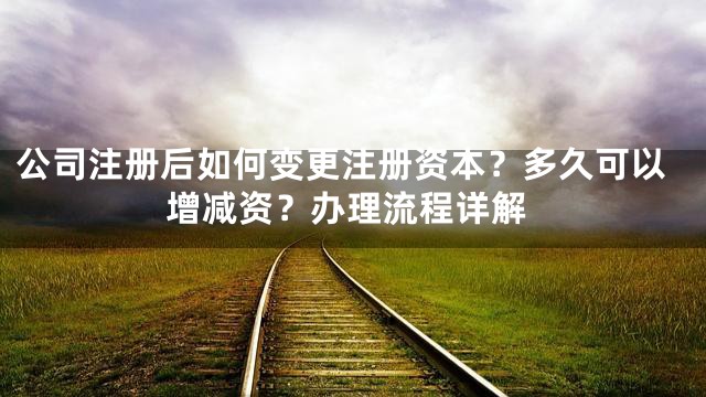 公司注册后如何变更注册资本？多久可以增减资？办理流程详解