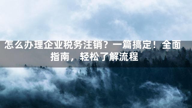 怎么办理企业税务注销？一篇搞定！全面指南，轻松了解流程