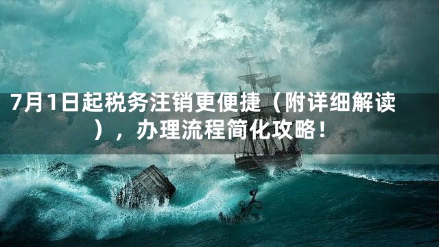 7月1日起税务注销更便捷（附详细解读），办理流程简化攻略！