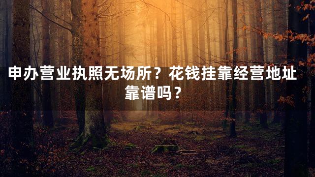 申办营业执照无场所？花钱挂靠经营地址靠谱吗？