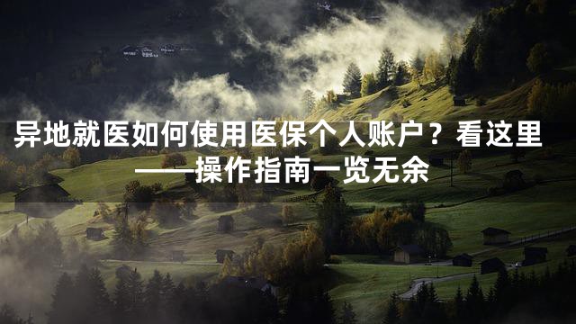 异地就医如何使用医保个人账户？看这里——操作指南一览无余