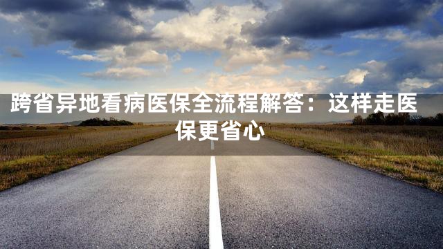 跨省异地看病医保全流程解答：这样走医保更省心