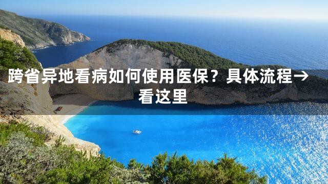 跨省异地看病如何使用医保？具体流程→看这里