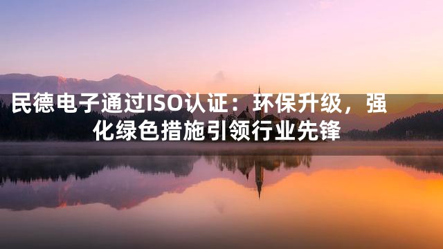 民德电子通过ISO认证：环保升级，强化绿色措施引领行业先锋