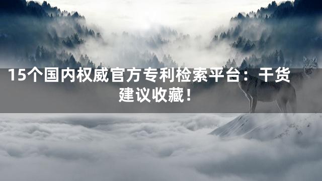 15个国内权威官方专利检索平台：干货建议收藏！