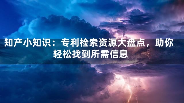 知产小知识：专利检索资源大盘点，助你轻松找到所需信息