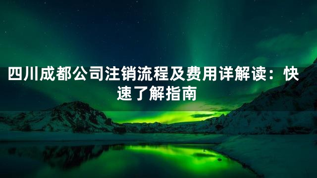 四川成都公司注销流程及费用详解读：快速了解指南