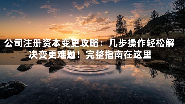 公司注册资本变更攻略：几步操作轻松解决变更难题！完整指南在这里