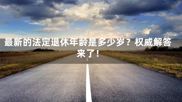 最新的法定退休年龄是多少岁？权威解答来了！