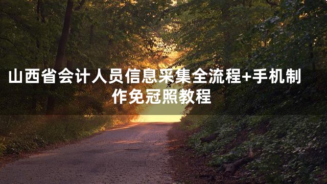 山西省会计人员信息采集全流程+手机制作免冠照教程