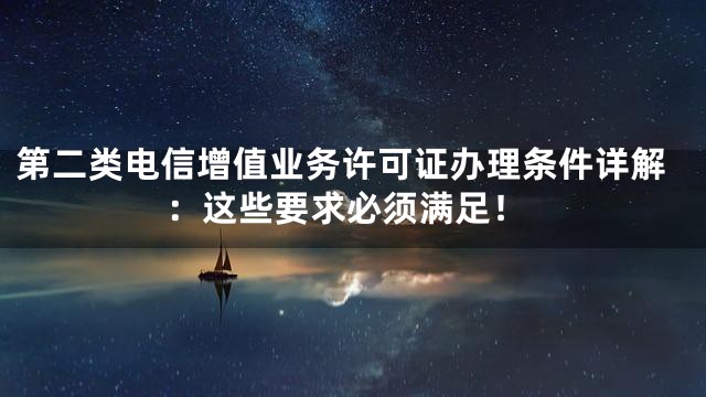 第二类电信增值业务许可证办理条件详解：这些要求必须满足！