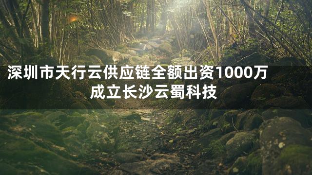 深圳市天行云供应链全额出资1000万成立长沙云蜀科技