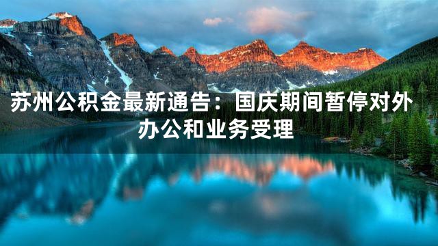 苏州公积金最新通告：国庆期间暂停对外办公和业务受理