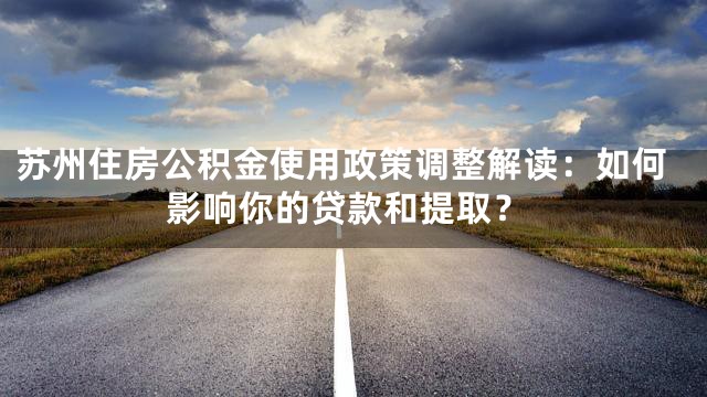 苏州住房公积金使用政策调整解读：如何影响你的贷款和提取？