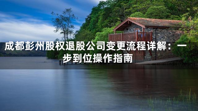 成都彭州股权退股公司变更流程详解：一步到位操作指南