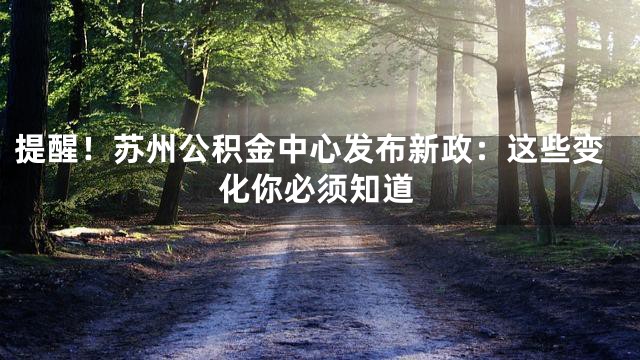 提醒！苏州公积金中心发布新政：这些变化你必须知道