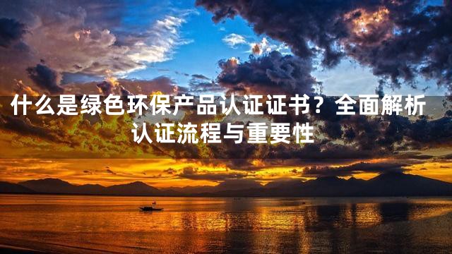 什么是绿色环保产品认证证书？全面解析认证流程与重要性