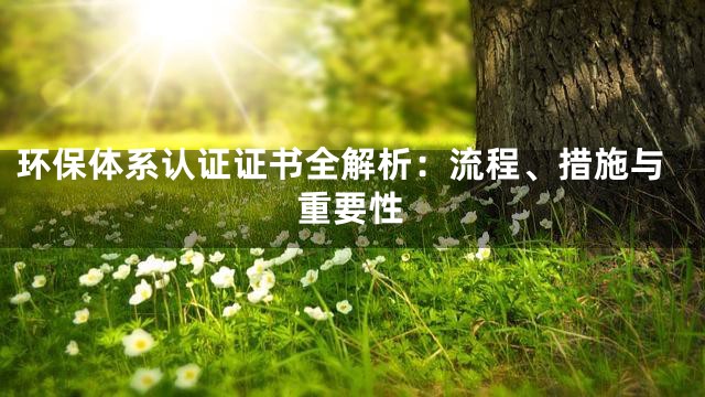 环保体系认证证书全解析：流程、措施与重要性