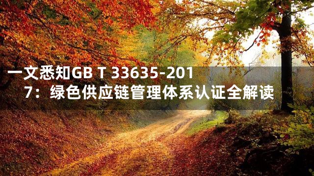 一文悉知GB T 33635-2017：绿色供应链管理体系认证全解读
