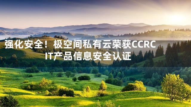 强化安全！极空间私有云荣获CCRC IT产品信息安全认证