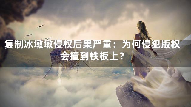 复制冰墩墩侵权后果严重：为何侵犯版权会撞到铁板上？