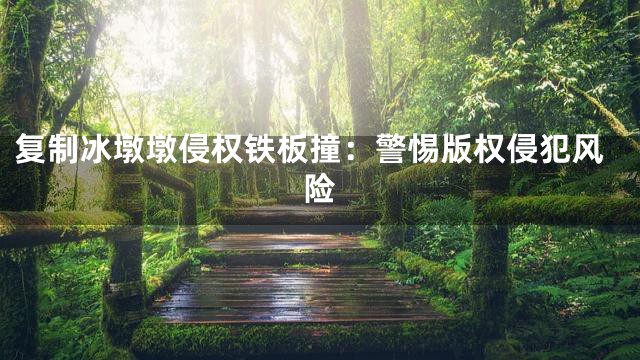 复制冰墩墩侵权铁板撞：警惕版权侵犯风险