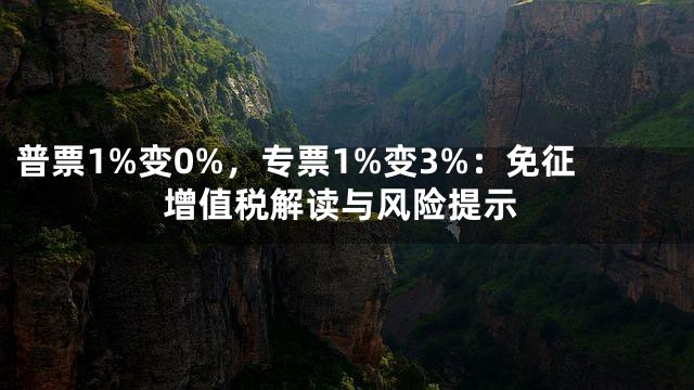 普票1%变0%，专票1%变3%：免征增值税解读与风险提示