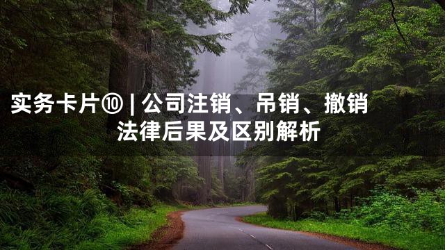 实务卡片⑩ | 公司注销、吊销、撤销法律后果及区别解析