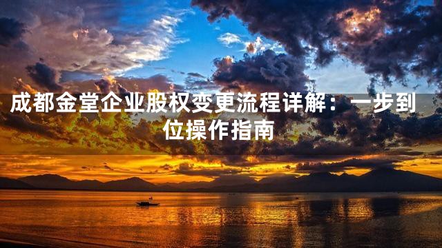 成都金堂企业股权变更流程详解：一步到位操作指南