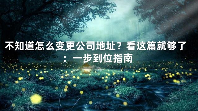 不知道怎么变更公司地址？看这篇就够了：一步到位指南