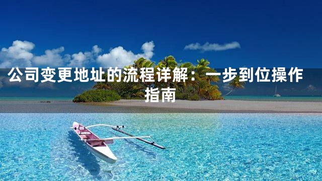公司变更地址的流程详解：一步到位操作指南