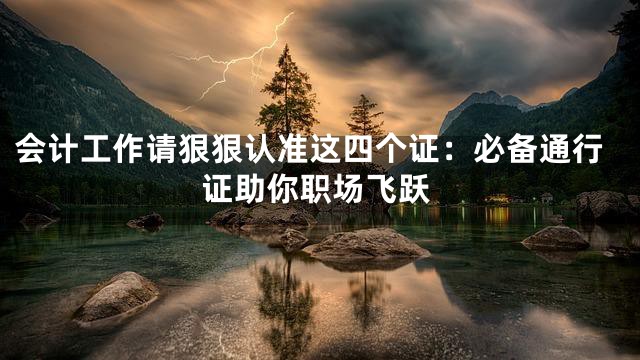 会计工作请狠狠认准这四个证：必备通行证助你职场飞跃