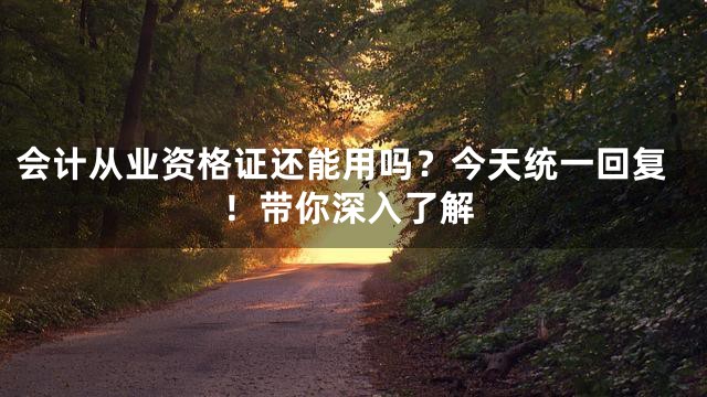 会计从业资格证还能用吗？今天统一回复！带你深入了解