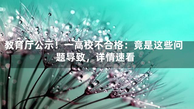 教育厅公示！一高校不合格：竟是这些问题导致，详情速看