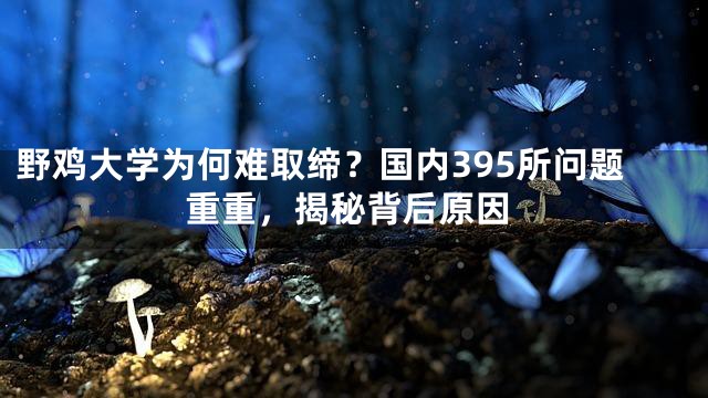 野鸡大学为何难取缔？国内395所问题重重，揭秘背后原因
