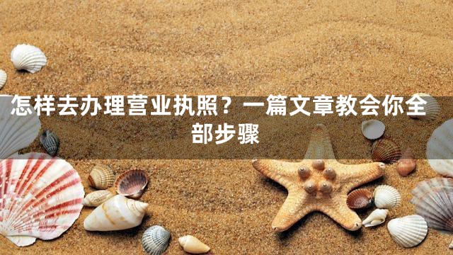 怎样去办理营业执照？一篇文章教会你全部步骤