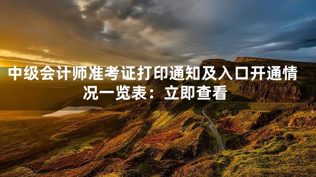 中级会计师准考证打印通知及入口开通情况一览表：立即查看