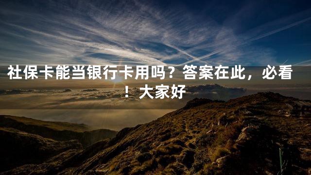社保卡能当银行卡用吗？答案在此，必看！大家好
